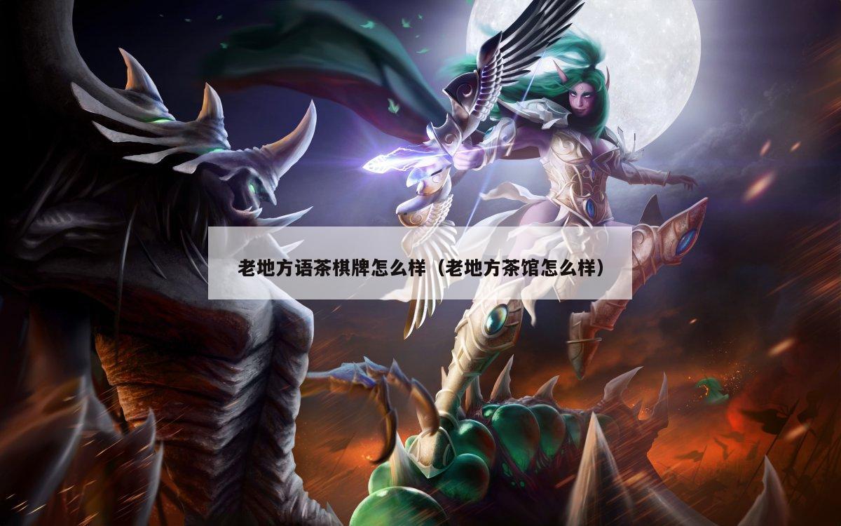 老地方语茶棋牌怎么样(老地方茶馆怎么样)