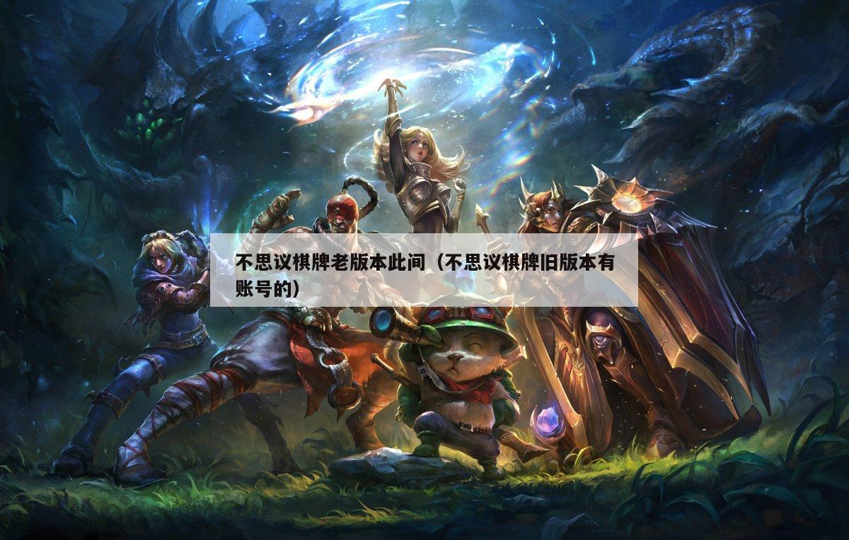 不思议棋牌老版本此间(不思议棋牌旧版本有账号的)