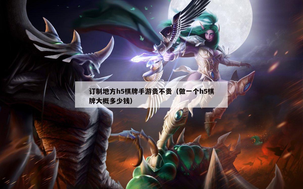 订制地方h5棋牌手游贵不贵(做一个h5棋牌大概多少钱)